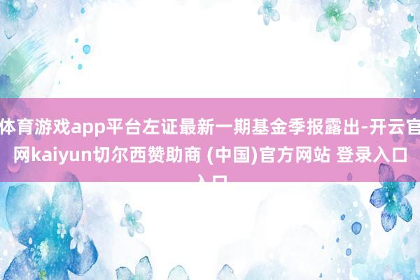 体育游戏app平台左证最新一期基金季报露出-开云官网kaiyun切尔西赞助商 (中国)官方网站 登录入口