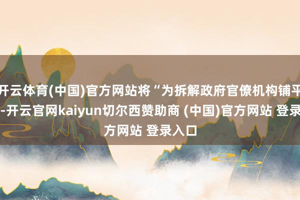 开云体育(中国)官方网站将“为拆解政府官僚机构铺平谈路-开云官网kaiyun切尔西赞助商 (中国)官方网站 登录入口