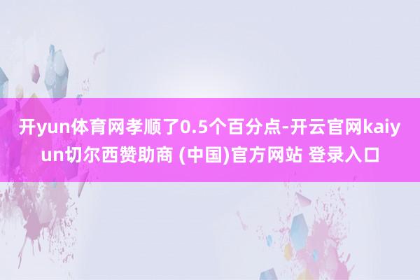 开yun体育网孝顺了0.5个百分点-开云官网kaiyun切尔西赞助商 (中国)官方网站 登录入口