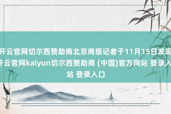 开云官网切尔西赞助商北京商报记者于11月15日发现-开云官网kaiyun切尔西赞助商 (中国)官方网站 登录入口