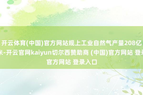 开云体育(中国)官方网站规上工业自然气产量208亿立方米-开云官网kaiyun切尔西赞助商 (中国)官方网站 登录入口