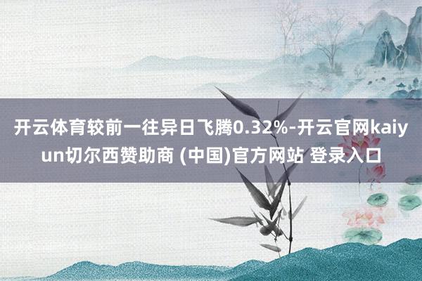 开云体育较前一往异日飞腾0.32%-开云官网kaiyun切尔西赞助商 (中国)官方网站 登录入口