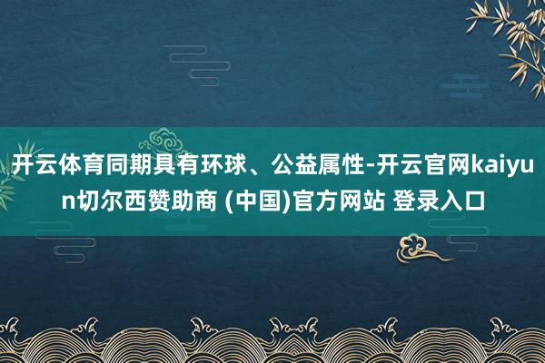 开云体育同期具有环球、公益属性-开云官网kaiyun切尔西赞助商 (中国)官方网站 登录入口