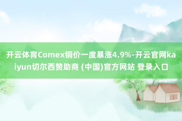 开云体育Comex铜价一度暴涨4.9%-开云官网kaiyun切尔西赞助商 (中国)官方网站 登录入口