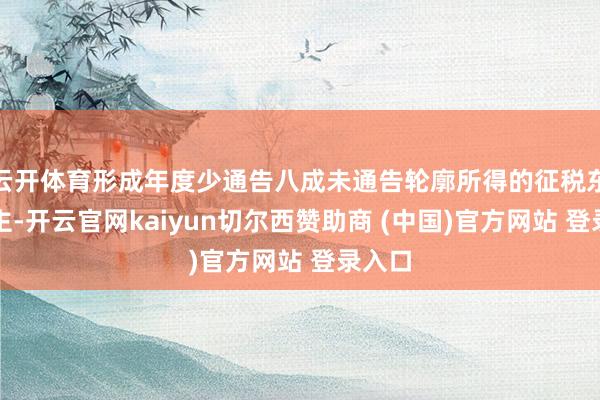 云开体育形成年度少通告八成未通告轮廓所得的征税东说念主-开云官网kaiyun切尔西赞助商 (中国)官方网站 登录入口