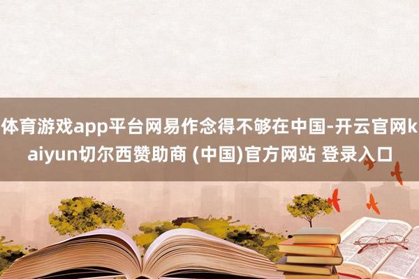 体育游戏app平台网易作念得不够在中国-开云官网kaiyun切尔西赞助商 (中国)官方网站 登录入口